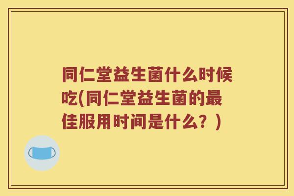 同仁堂益生菌什么时候吃(同仁堂益生菌的佳服用时间是什么?) 同仁堂益生菌什么时候吃(同仁堂益生菌的佳服用时间是什么?)