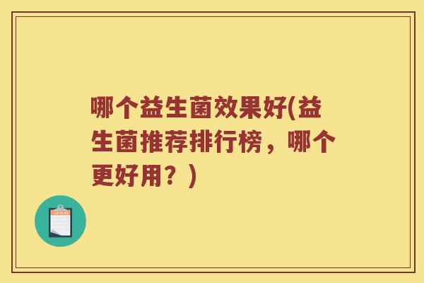 哪个益生菌效果好(益生菌推荐排行榜,哪个更好用?) 哪个益生菌效果好(益生菌推荐排行榜,哪个更好用?)