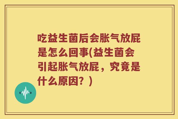 吃益生菌后会胀气放屁是怎么回事(益生菌会引起胀气放屁，究竟是什么原因？)