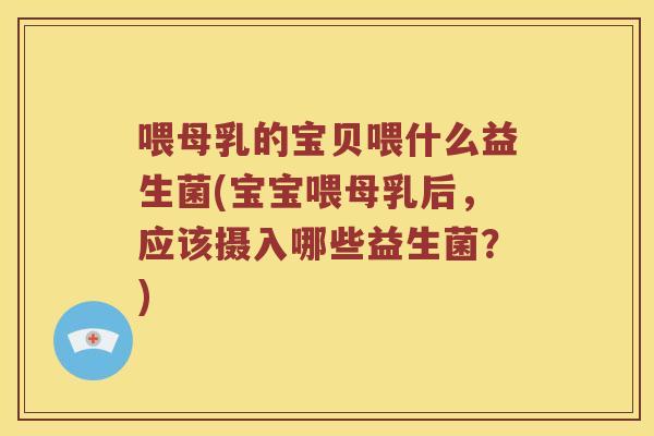 喂母乳的宝贝喂什么益生菌(宝宝喂母乳后,应该摄入哪些益生菌?) 喂母乳的宝贝喂什么益生菌(宝宝喂母乳后,应该摄入哪些益生菌?)