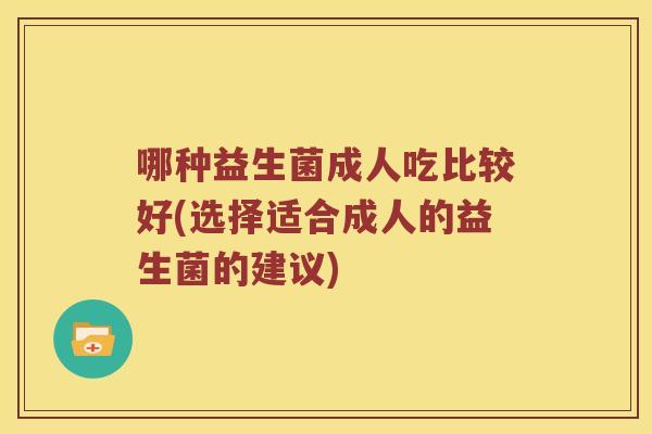 哪种益生菌成人吃比较好(选择适合成人的益生菌的建议)