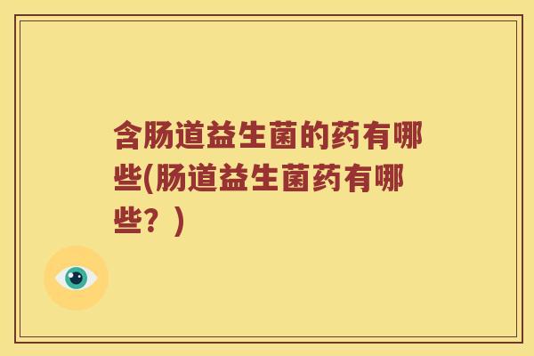 含肠道益生菌的药有哪些(肠道益生菌药有哪些？)