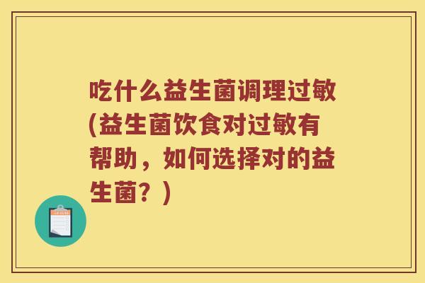 吃什么益生菌调理过敏(益生菌饮食对过敏有帮助，如何选择对的益生菌？)