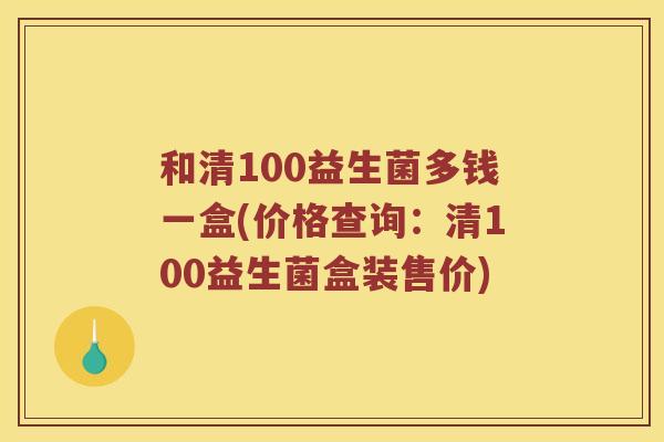 和清100益生菌多钱一盒(价格查询：清100益生菌盒装售价)