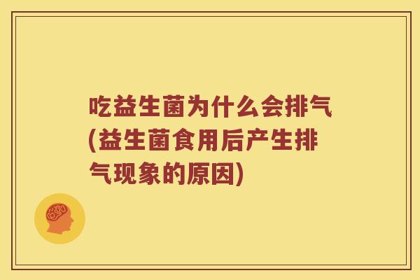 吃益生菌为什么会排气(益生菌食用后产生排气现象的原因)