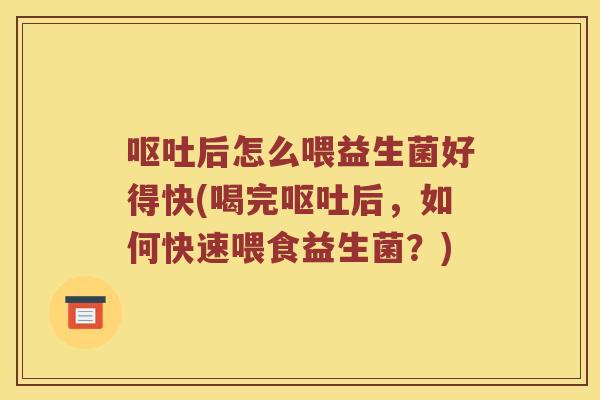 呕吐后怎么喂益生菌好得快(喝完呕吐后，如何快速喂食益生菌？)