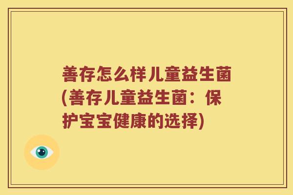善存怎么样儿童益生菌(善存儿童益生菌:保护宝宝健康的选择) 善存怎么样儿童益生菌(善存儿童益生菌:保护宝宝健康的选择)