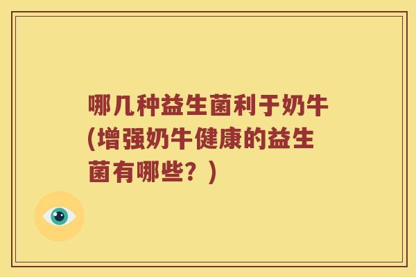 哪几种益生菌利于奶牛(增强奶牛健康的益生菌有哪些？)
