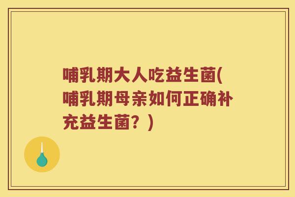哺乳期大人吃益生菌(哺乳期母亲如何正确补充益生菌？)