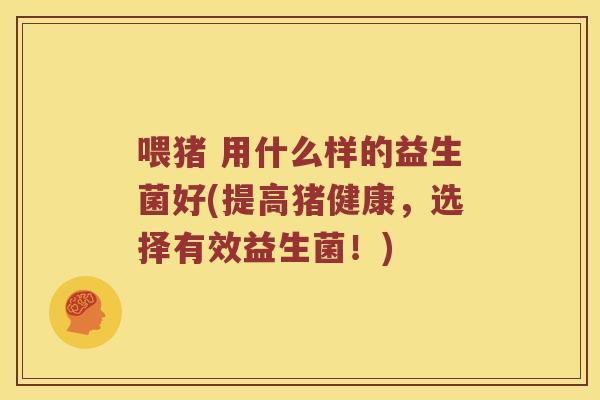 喂猪 用什么样的益生菌好(提高猪健康，选择有效益生菌！)