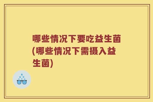 哪些情况下要吃益生菌(哪些情况下需摄入益生菌)