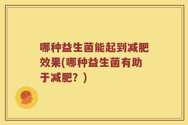 哪种益生菌能起到效果(哪种益生菌有助于?) 哪种益生菌能起到效果(哪种益生菌有助于?)