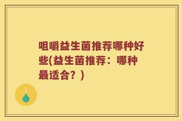 咀嚼益生菌推荐哪种好些(益生菌推荐：哪种最适合？)