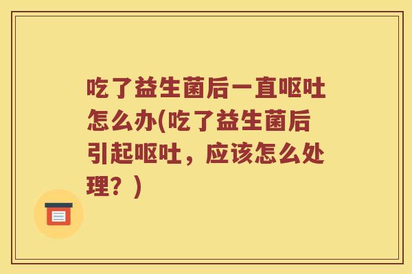 吃了益生菌后一直呕吐怎么办(吃了益生菌后引起呕吐，应该怎么处理？)