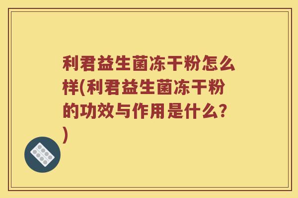 利君益生菌冻干粉怎么样(利君益生菌冻干粉的功效与作用是什么?) 利君益生菌冻干粉怎么样(利君益生菌冻干粉的功效与作用是什么?)