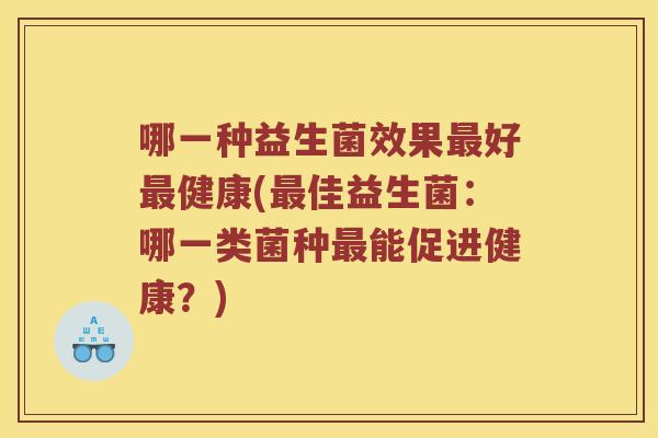 哪一种益生菌效果最好最健康(最佳益生菌：哪一类菌种最能促进健康？)