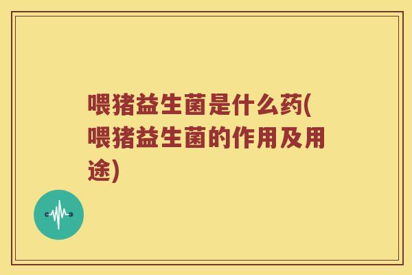 喂猪益生菌是什么药(喂猪益生菌的作用及用途) 喂猪益生菌是什么药(喂猪益生菌的作用及用途)
