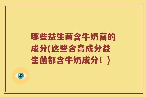 哪些益生菌含牛奶高的成分(这些含高成分益生菌都含牛奶成分!) 哪些益生菌含牛奶高的成分(这些含高成分益生菌都含牛奶成分!)