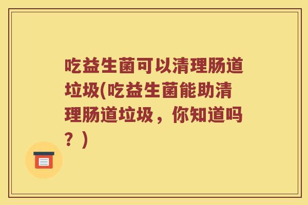 吃益生菌可以清理肠道垃圾(吃益生菌能助清理肠道垃圾，你知道吗？)