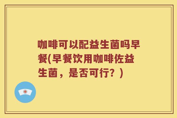咖啡可以配益生菌吗早餐(早餐饮用咖啡佐益生菌，是否可行？)