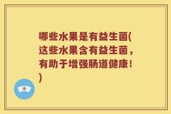 哪些水果是有益生菌(这些水果含有益生菌，有助于增强肠道健康！)