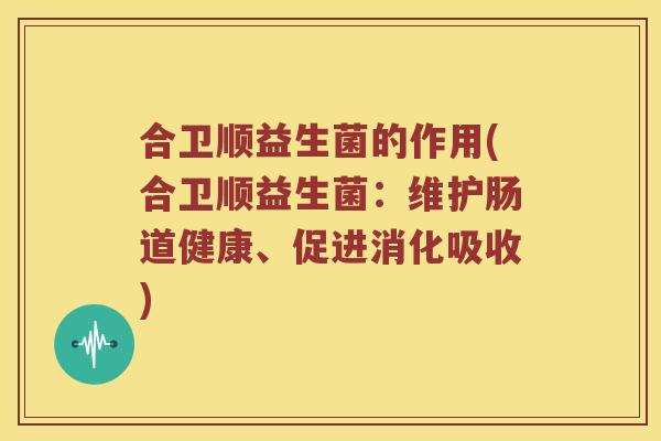 合卫顺益生菌的作用(合卫顺益生菌：维护肠道健康、促进消化吸收)