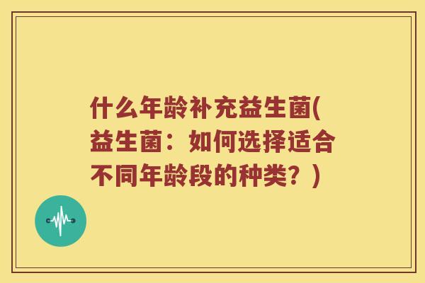 什么年龄补充益生菌(益生菌：如何选择适合不同年龄段的种类？)