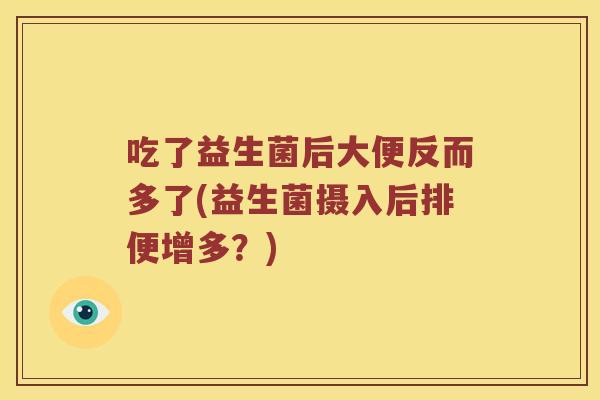 吃了益生菌后大便反而多了(益生菌摄入后排便增多?) 吃了益生菌后大便反而多了(益生菌摄入后排便增多?)
