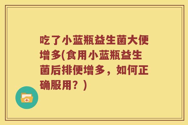 吃了小蓝瓶益生菌大便增多(食用小蓝瓶益生菌后排便增多，如何正确服用？)