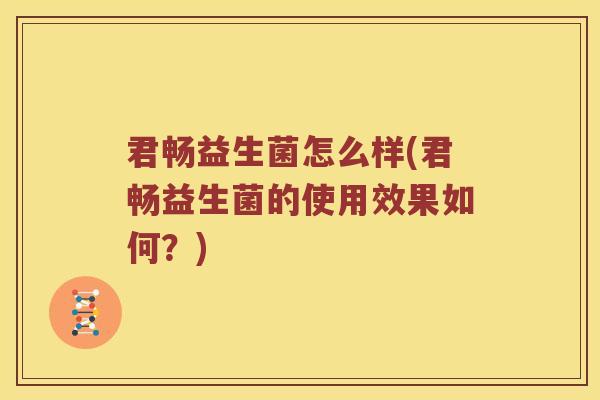君畅益生菌怎么样(君畅益生菌的使用效果如何？)