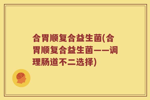 合胃顺复合益生菌(合胃顺复合益生菌——调理肠道不二选择)