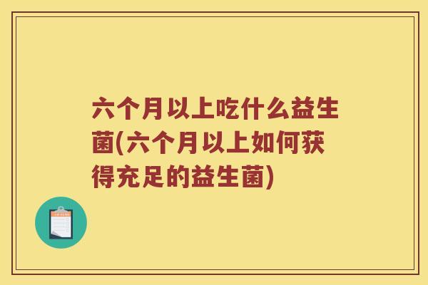 六个月以上吃什么益生菌(六个月以上如何获得充足的益生菌)