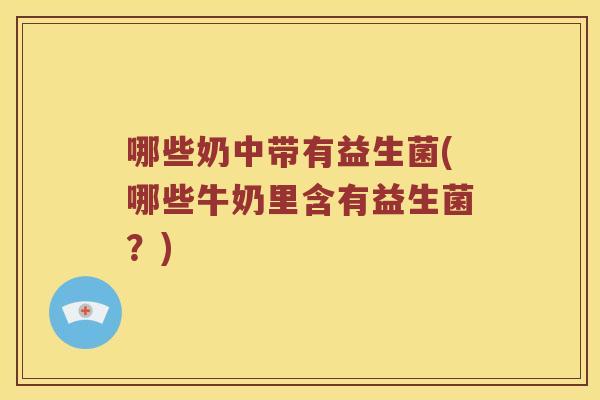 哪些奶中带有益生菌(哪些牛奶里含有益生菌？)