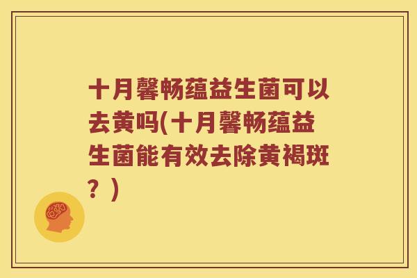 十月馨畅蕴益生菌可以去黄吗(十月馨畅蕴益生菌能有效去除黄褐斑？)