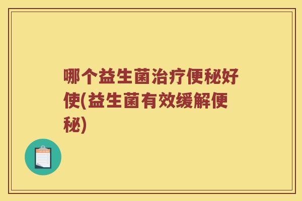 哪个益生菌治疗便秘好使(益生菌有效缓解便秘)