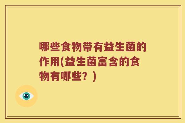 哪些食物带有益生菌的作用(益生菌富含的食物有哪些？)