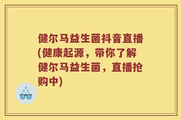 健尔马益生菌抖音直播(健康起源,带你了解健尔马益生菌,直播抢购中) 健尔马益生菌抖音直播(健康起源,带你了解健尔马益生菌,直播抢购中)
