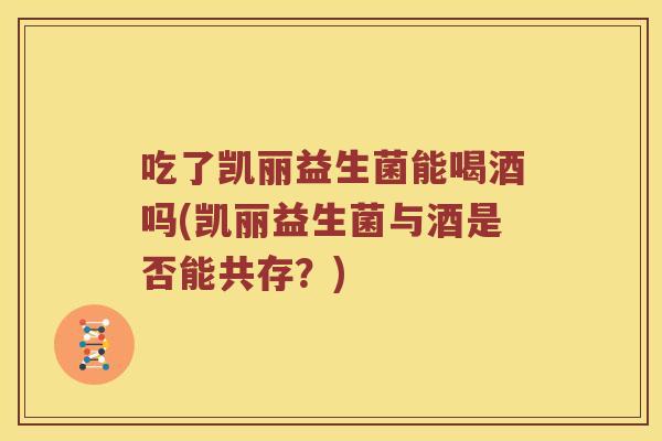 吃了凯丽益生菌能喝酒吗(凯丽益生菌与酒是否能共存？)