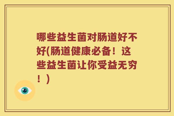 哪些益生菌对肠道好不好(肠道健康必备！这些益生菌让你受益无穷！)