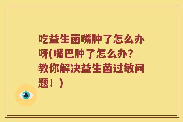 吃益生菌嘴肿了怎么办呀(嘴巴肿了怎么办？教你解决益生菌过敏问题！)