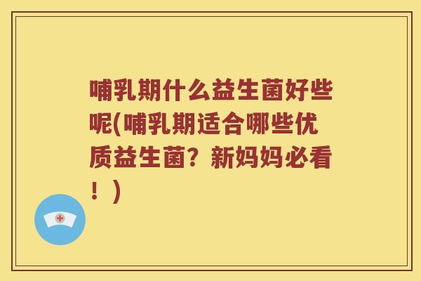 哺乳期什么益生菌好些呢(哺乳期适合哪些优质益生菌？新妈妈必看！)