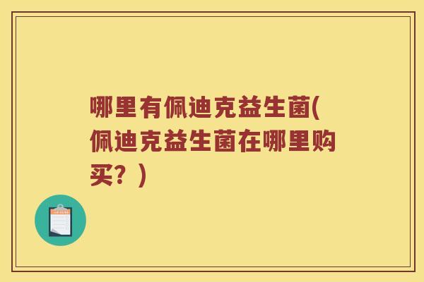 哪里有佩迪克益生菌(佩迪克益生菌在哪里购买？)