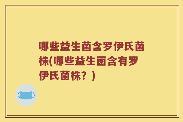 哪些益生菌含罗伊氏菌株(哪些益生菌含有罗伊氏菌株？)