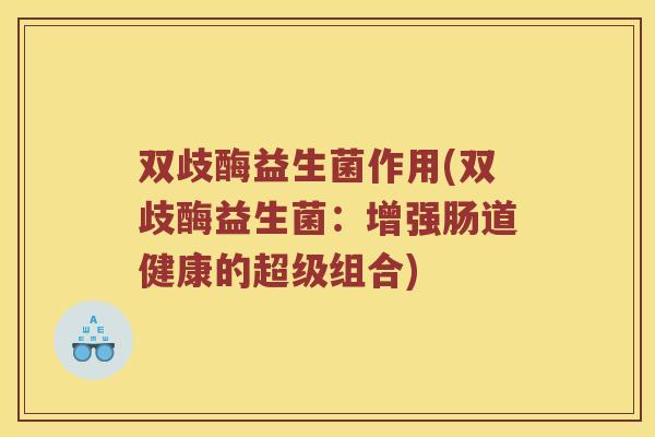 双歧酶益生菌作用(双歧酶益生菌：增强肠道健康的超级组合)