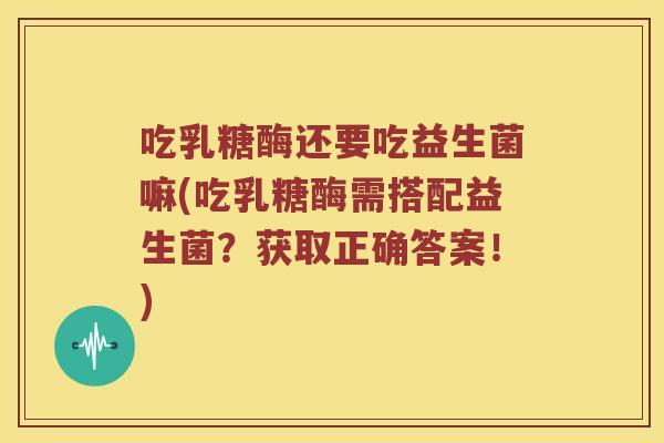 吃乳糖酶还要吃益生菌嘛(吃乳糖酶需搭配益生菌？获取正确答案！)