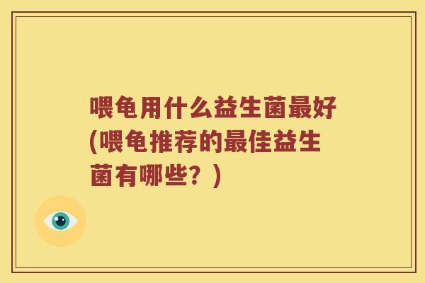 喂龟用什么益生菌最好(喂龟推荐的最佳益生菌有哪些？)