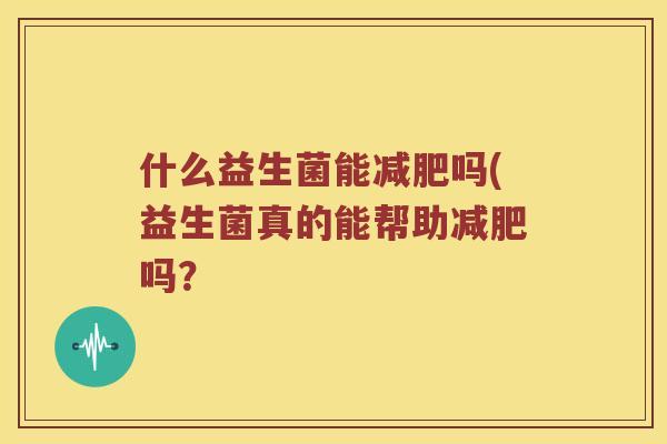 什么益生菌能减肥吗(益生菌真的能帮助减肥吗？