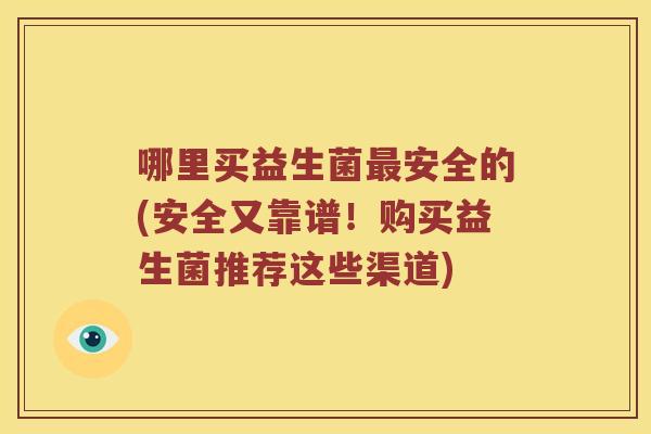 哪里买益生菌安全的(安全又靠谱!购买益生菌推荐这些渠道) 哪里买益生菌安全的(安全又靠谱!购买益生菌推荐这些渠道)