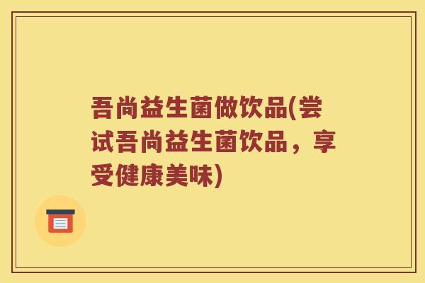 吾尚益生菌做饮品(尝试吾尚益生菌饮品，享受健康美味)