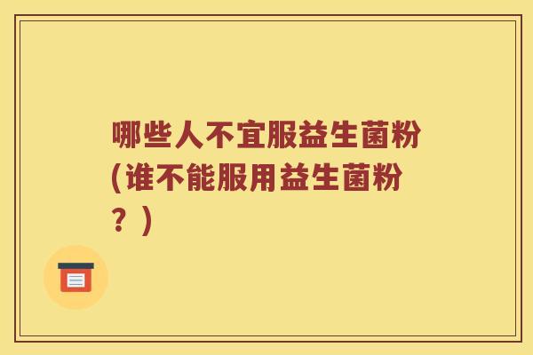 哪些人不宜服益生菌粉(谁不能服用益生菌粉？)